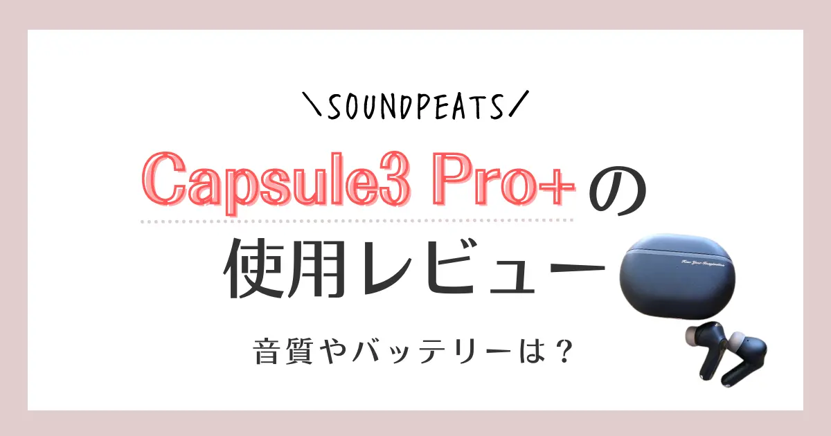 【使用レビュー】SOUNDPEATS Capsule3 Pro+の口コミ！音質やバッテリーは？