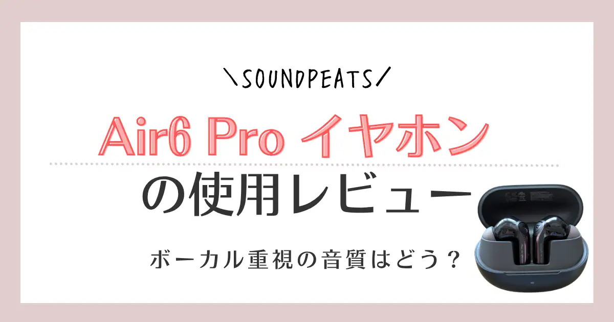 【使用レビュー】SOUNDPEATS Air6 Proイヤホンの口コミ！ボーカル重視の音質はどう？